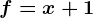 f=x+1