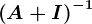 \left ( A+I \right )^-1