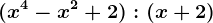 (x^4-x^2+2) : (x+2)
