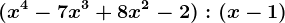 (x^4 - 7x^3 + 8x^2 -2) : (x-1)