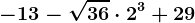 - 13 - \sqrt36 \cdot 2^3 + 29