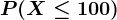 P(X\leq 100)