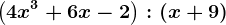 \left ( 4x^3 + 6x -2\right ) : (x+9)