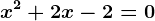 x^2 + 2x - 2 = 0