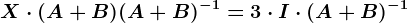 X\cdot (A+B)(A+B)^-1=3\cdot I\cdot (A+B)^-1