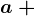 a\: +