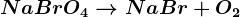 NaBrO4 --> NaBr + O2